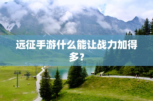 远征手游什么能让战力加得多？