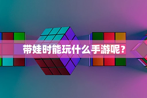 带娃时能玩什么手游呢？