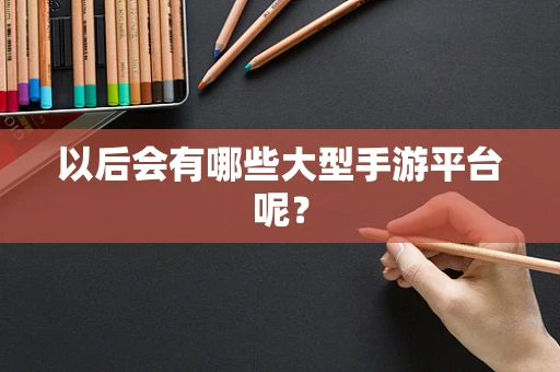 以后会有哪些大型手游平台呢？