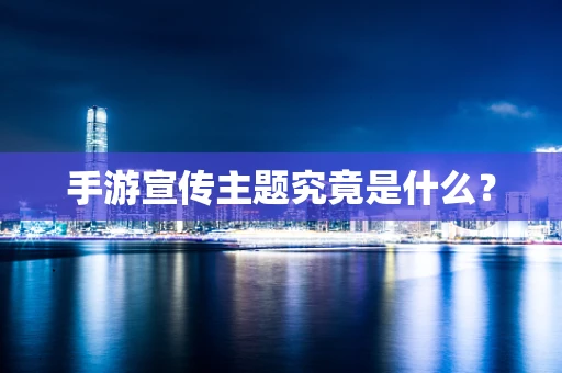 手游宣传主题究竟是什么？