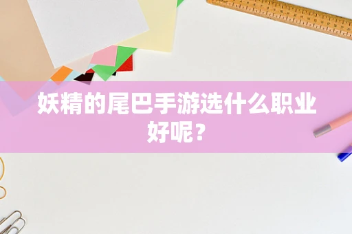 妖精的尾巴手游选什么职业好呢？
