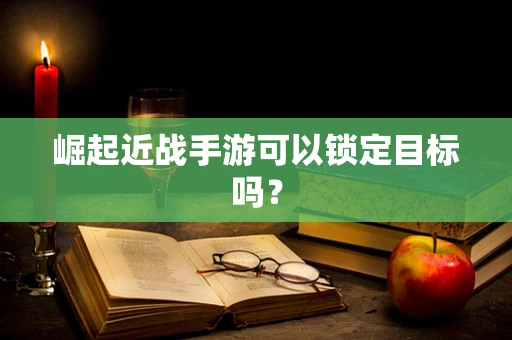 崛起近战手游可以锁定目标吗？