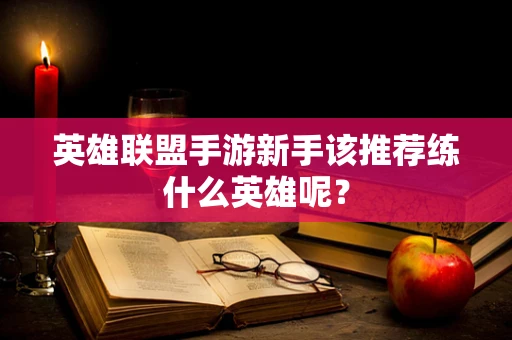 英雄联盟手游新手该推荐练什么英雄呢？