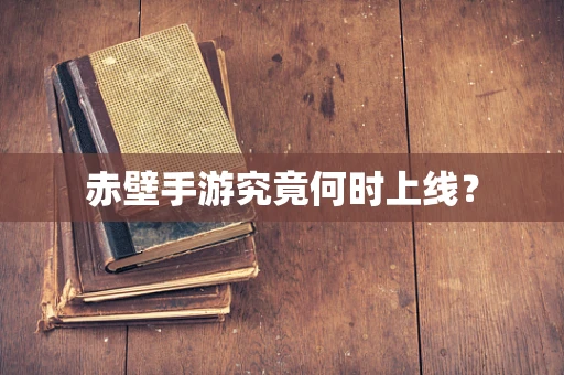 赤壁手游究竟何时上线？