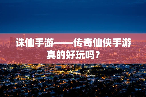 诛仙手游——传奇仙侠手游真的好玩吗？