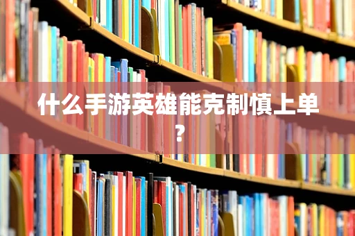 什么手游英雄能克制慎上单？