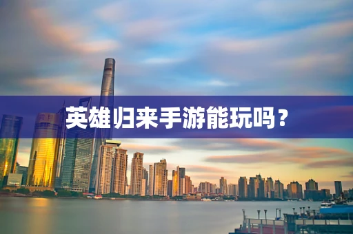 英雄归来手游能玩吗？