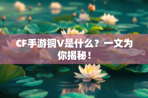 CF手游铜V是什么？一文为你揭秘！