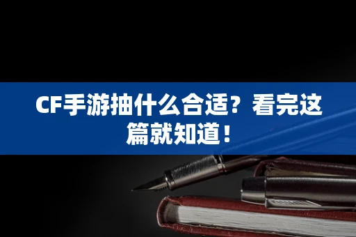 CF手游抽什么合适？看完这篇就知道！