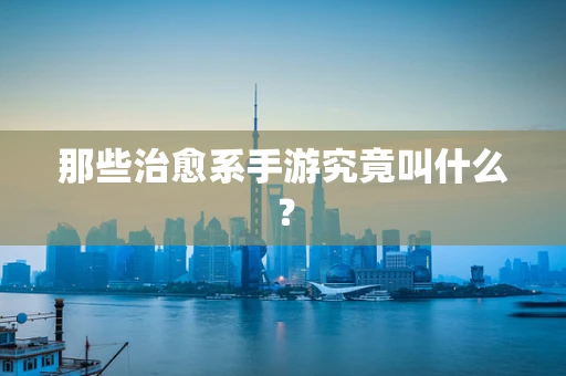 那些治愈系手游究竟叫什么？