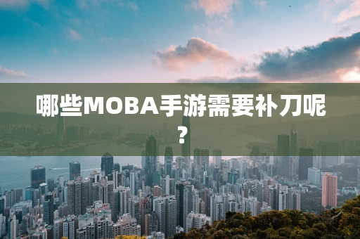 哪些MOBA手游需要补刀呢？