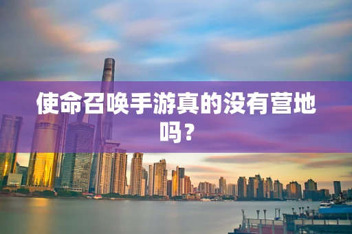 使命召唤手游真的没有营地吗？