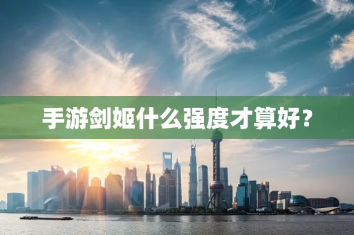 手游剑姬什么强度才算好？