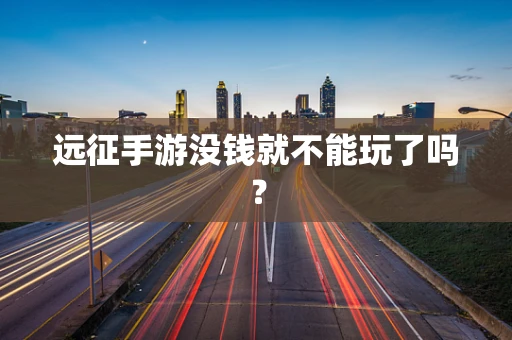 远征手游没钱就不能玩了吗？