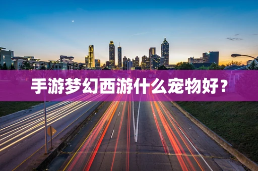 手游梦幻西游什么宠物好？
