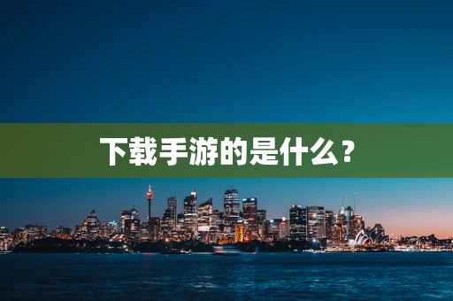 下载手游的是什么？