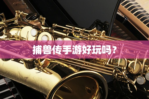捕兽传手游好玩吗？