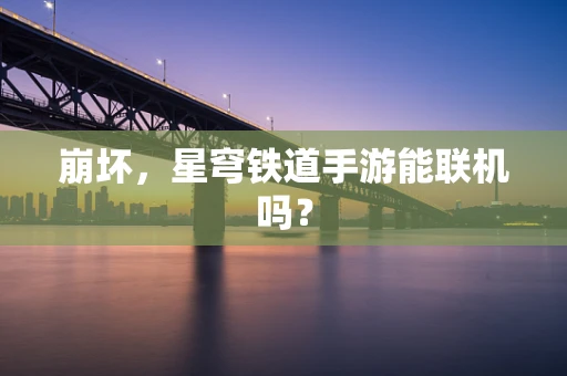 崩坏，星穹铁道手游能联机吗？