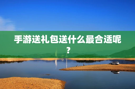 手游送礼包送什么最合适呢？
