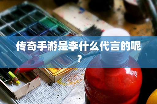 传奇手游是李什么代言的呢？
