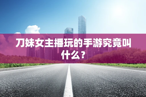 刀妹女主播玩的手游究竟叫什么？