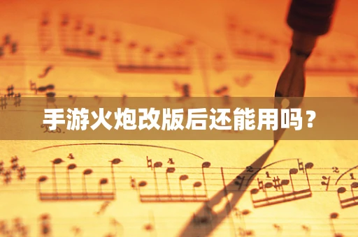 手游火炮改版后还能用吗？