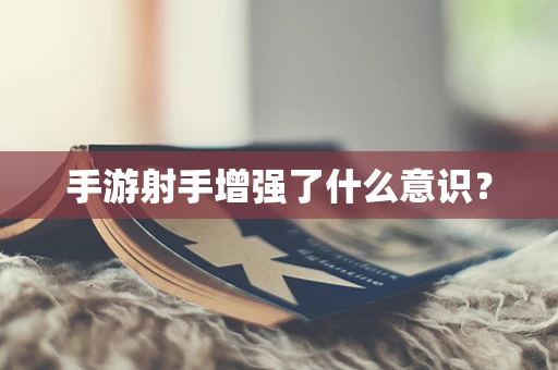 手游射手增强了什么意识？