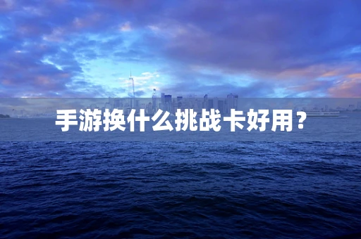 手游换什么挑战卡好用？