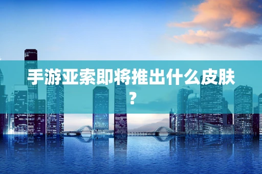 手游亚索即将推出什么皮肤？