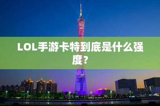 LOL手游卡特到底是什么强度？