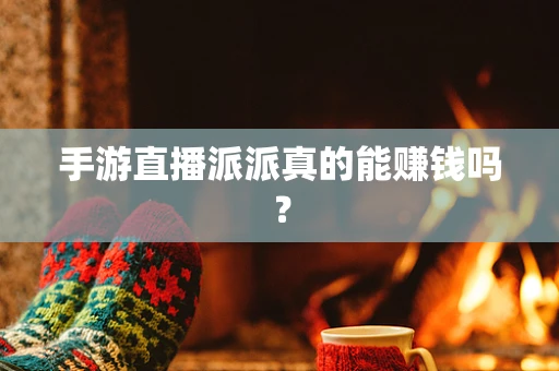 手游直播派派真的能赚钱吗？