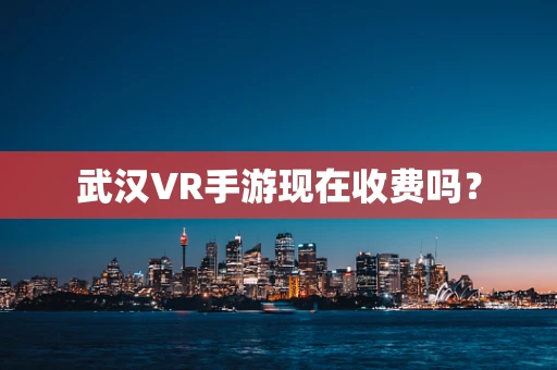 武汉VR手游现在收费吗？