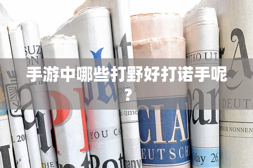 手游中哪些打野好打诺手呢？