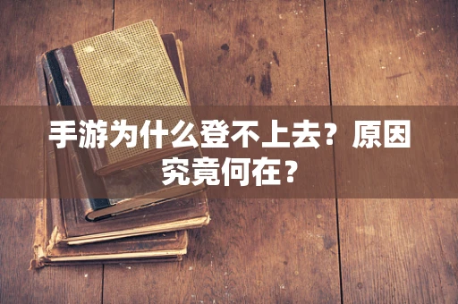 手游为什么登不上去？原因究竟何在？