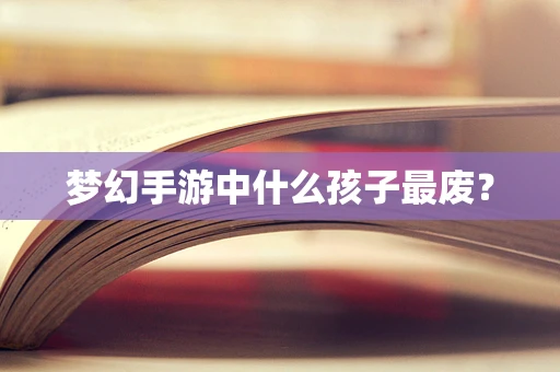 梦幻手游中什么孩子最废？