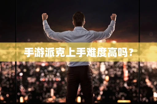 手游派克上手难度高吗？