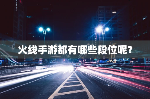 火线手游都有哪些段位呢？