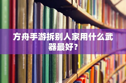 方舟手游拆别人家用什么武器最好？