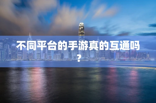 不同平台的手游真的互通吗？