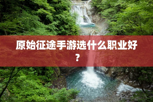 原始征途手游选什么职业好？