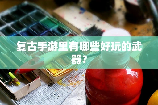 复古手游里有哪些好玩的武器？