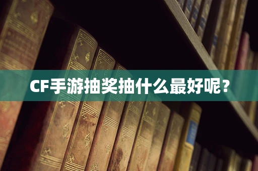 CF手游抽奖抽什么最好呢？