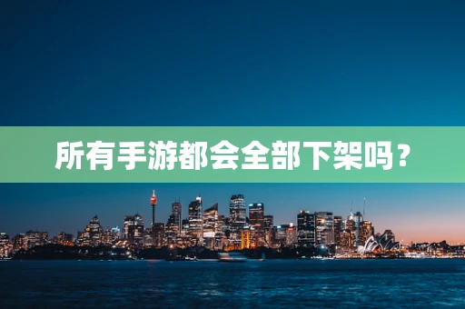 所有手游都会全部下架吗？