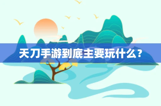 天刀手游到底主要玩什么？
