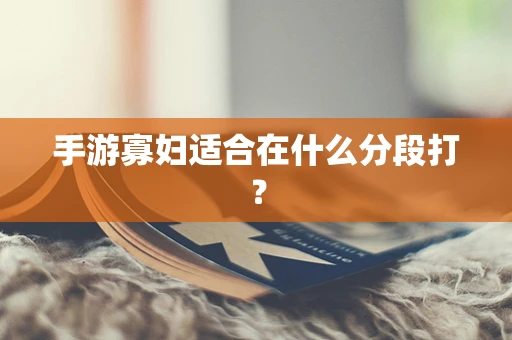 手游寡妇适合在什么分段打？
