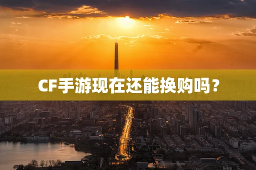 CF手游现在还能换购吗？