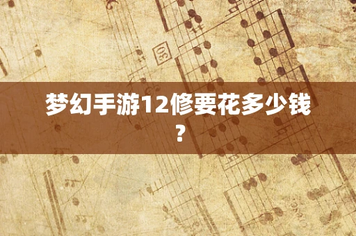 梦幻手游12修要花多少钱？