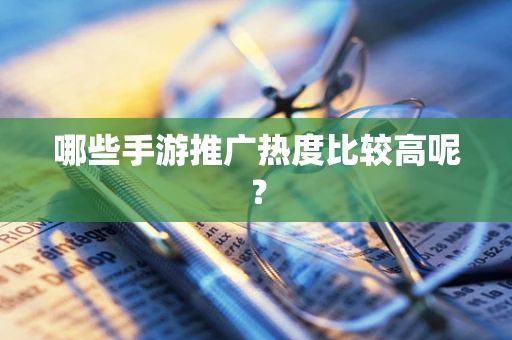 哪些手游推广热度比较高呢？