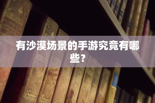 有沙漠场景的手游究竟有哪些？
