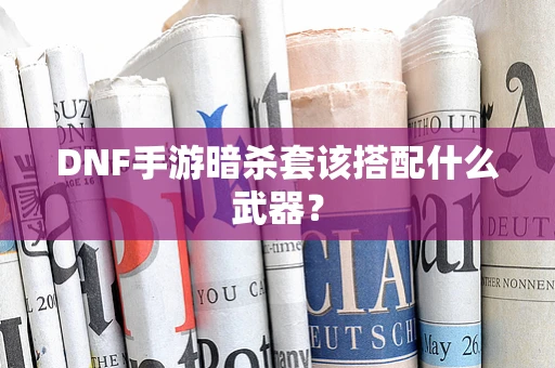 DNF手游暗杀套该搭配什么武器？